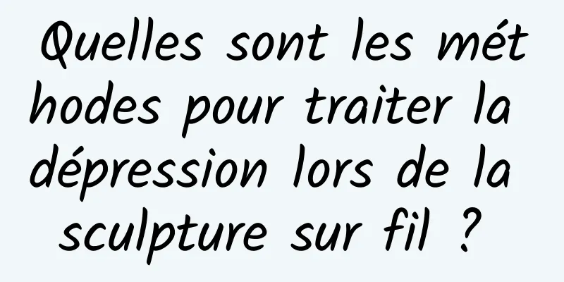 Quelles sont les méthodes pour traiter la dépression lors de la sculpture sur fil ? 