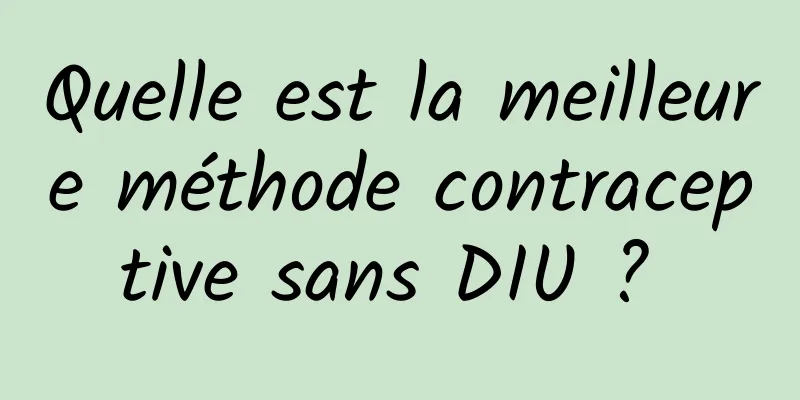 Quelle est la meilleure méthode contraceptive sans DIU ? 