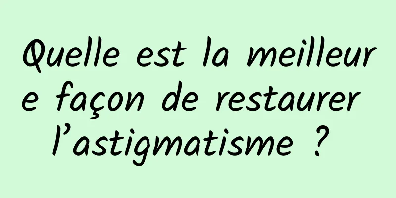 Quelle est la meilleure façon de restaurer l’astigmatisme ? 