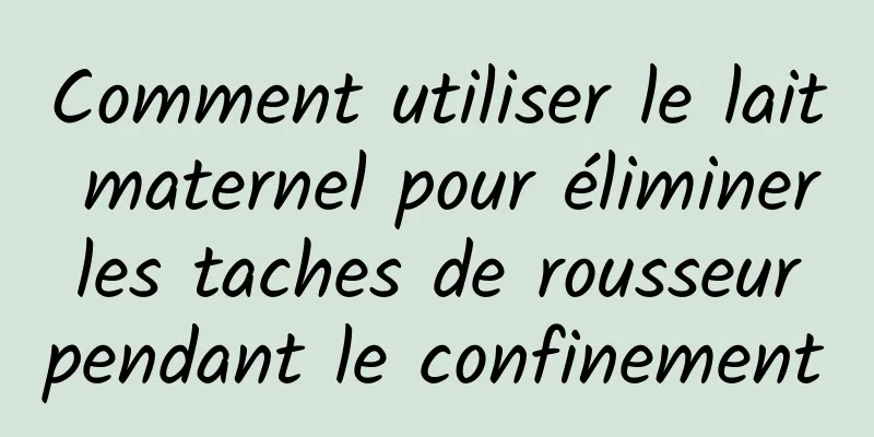 Comment utiliser le lait maternel pour éliminer les taches de rousseur pendant le confinement