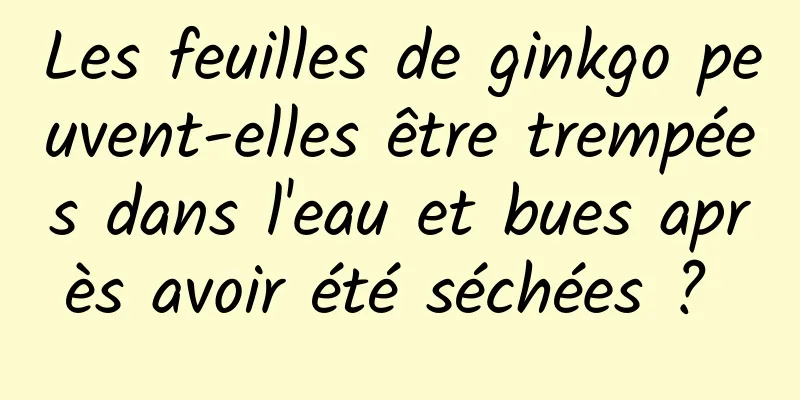 Les feuilles de ginkgo peuvent-elles être trempées dans l'eau et bues après avoir été séchées ? 