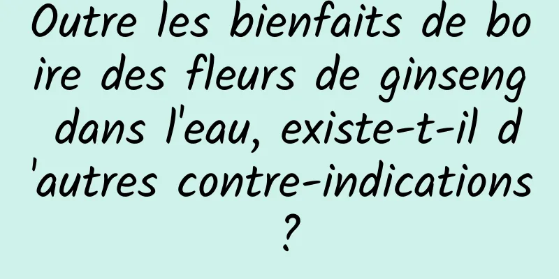 Outre les bienfaits de boire des fleurs de ginseng dans l'eau, existe-t-il d'autres contre-indications ?