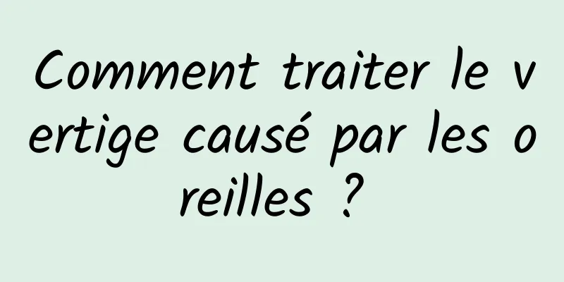 Comment traiter le vertige causé par les oreilles ? 