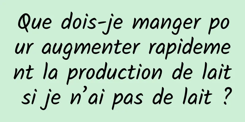 Que dois-je manger pour augmenter rapidement la production de lait si je n’ai pas de lait ?