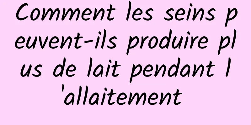 Comment les seins peuvent-ils produire plus de lait pendant l'allaitement 