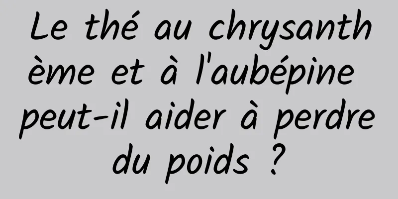 Le thé au chrysanthème et à l'aubépine peut-il aider à perdre du poids ? 