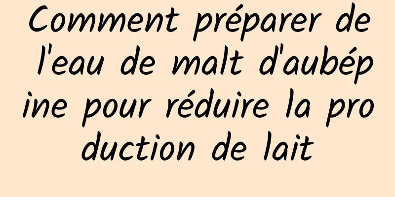 Comment préparer de l'eau de malt d'aubépine pour réduire la production de lait