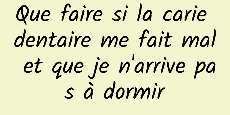 Que faire si la carie dentaire me fait mal et que je n'arrive pas à dormir