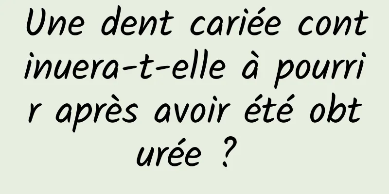 Une dent cariée continuera-t-elle à pourrir après avoir été obturée ? 