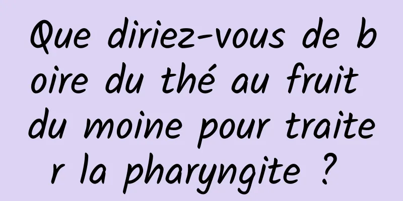 Que diriez-vous de boire du thé au fruit du moine pour traiter la pharyngite ? 