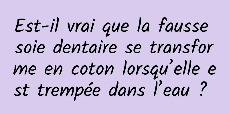 Est-il vrai que la fausse soie dentaire se transforme en coton lorsqu’elle est trempée dans l’eau ? 