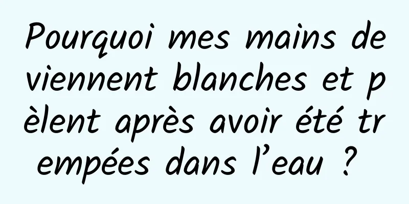 Pourquoi mes mains deviennent blanches et pèlent après avoir été trempées dans l’eau ? 