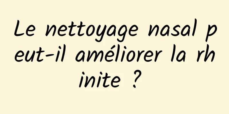 Le nettoyage nasal peut-il améliorer la rhinite ? 