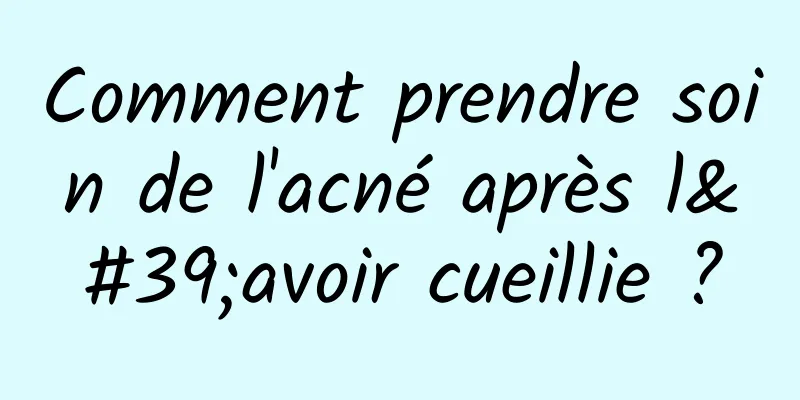 Comment prendre soin de l'acné après l'avoir cueillie ?