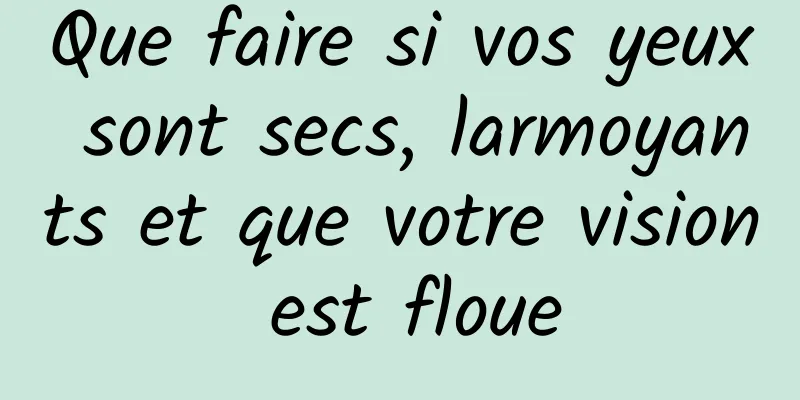 Que faire si vos yeux sont secs, larmoyants et que votre vision est floue