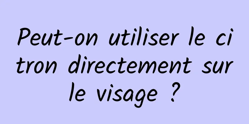 Peut-on utiliser le citron directement sur le visage ? 