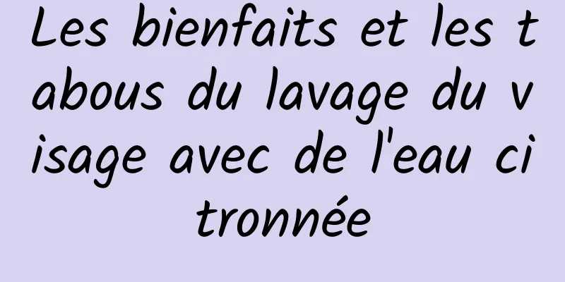 Les bienfaits et les tabous du lavage du visage avec de l'eau citronnée