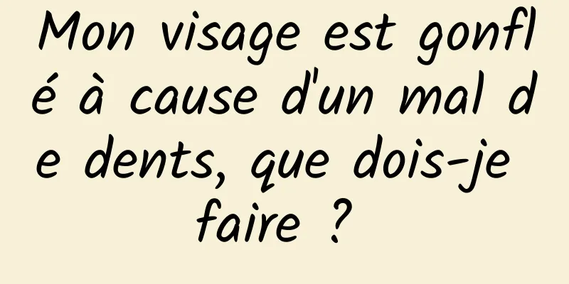 Mon visage est gonflé à cause d'un mal de dents, que dois-je faire ? 