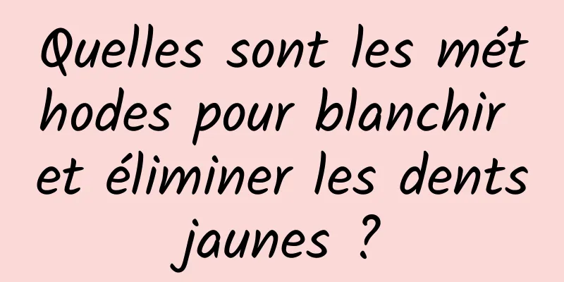 Quelles sont les méthodes pour blanchir et éliminer les dents jaunes ? 