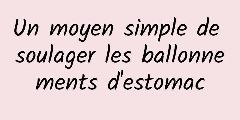 Un moyen simple de soulager les ballonnements d'estomac