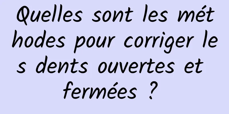 Quelles sont les méthodes pour corriger les dents ouvertes et fermées ? 