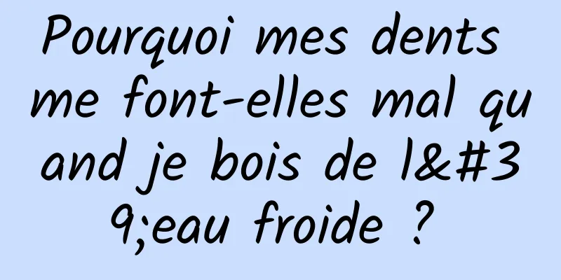 Pourquoi mes dents me font-elles mal quand je bois de l'eau froide ? 