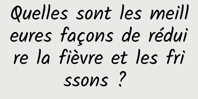 Quelles sont les meilleures façons de réduire la fièvre et les frissons ? 