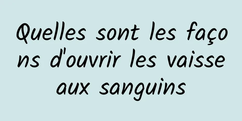 Quelles sont les façons d'ouvrir les vaisseaux sanguins