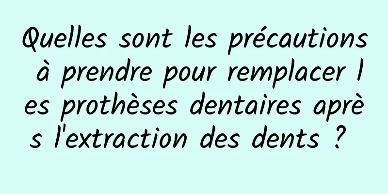 Quelles sont les précautions à prendre pour remplacer les prothèses dentaires après l'extraction des dents ? 