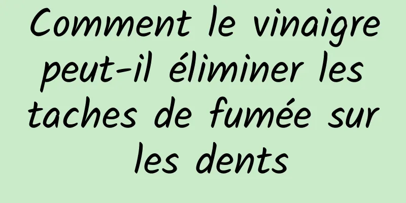 Comment le vinaigre peut-il éliminer les taches de fumée sur les dents