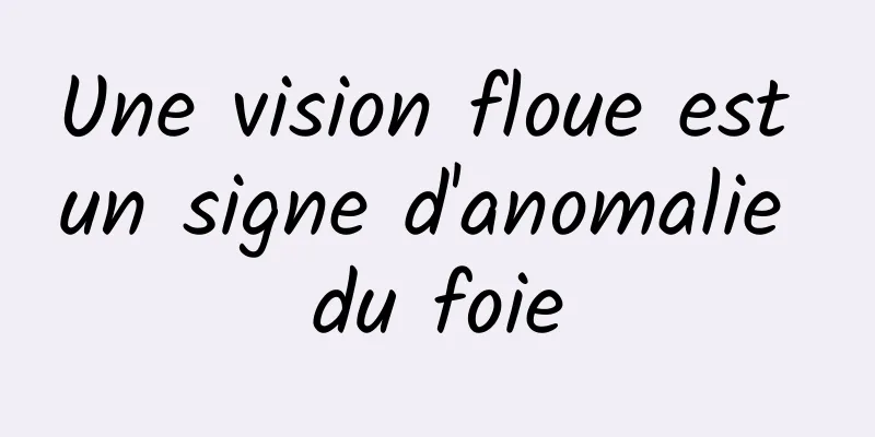 Une vision floue est un signe d'anomalie du foie