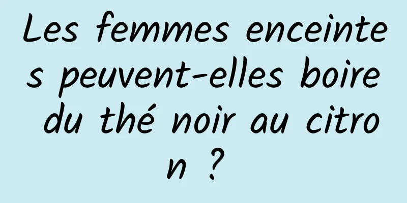 Les femmes enceintes peuvent-elles boire du thé noir au citron ? 