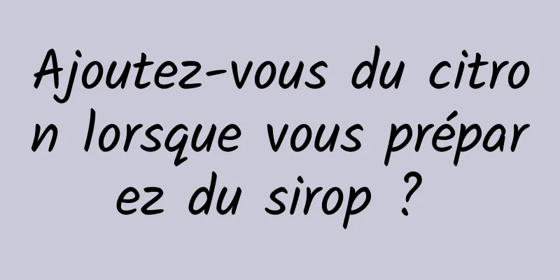 Ajoutez-vous du citron lorsque vous préparez du sirop ? 