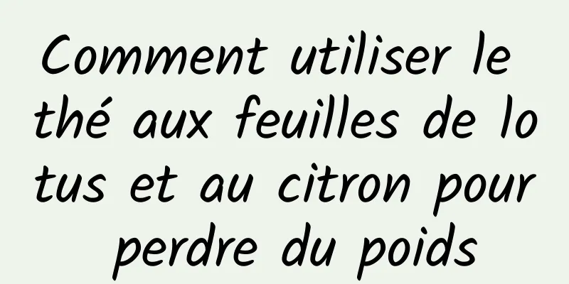 Comment utiliser le thé aux feuilles de lotus et au citron pour perdre du poids