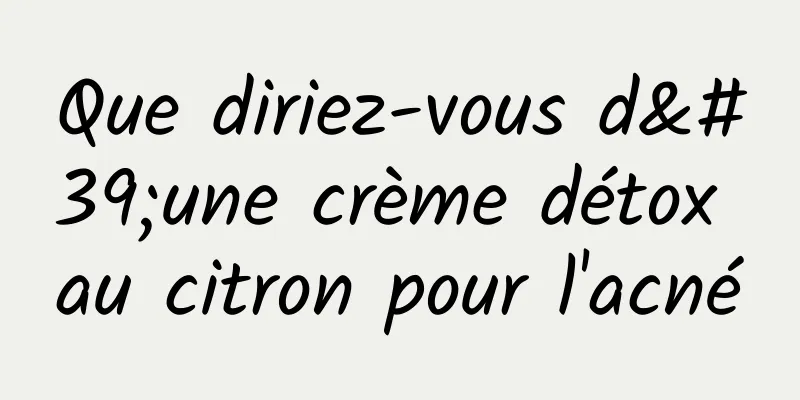 Que diriez-vous d'une crème détox au citron pour l'acné