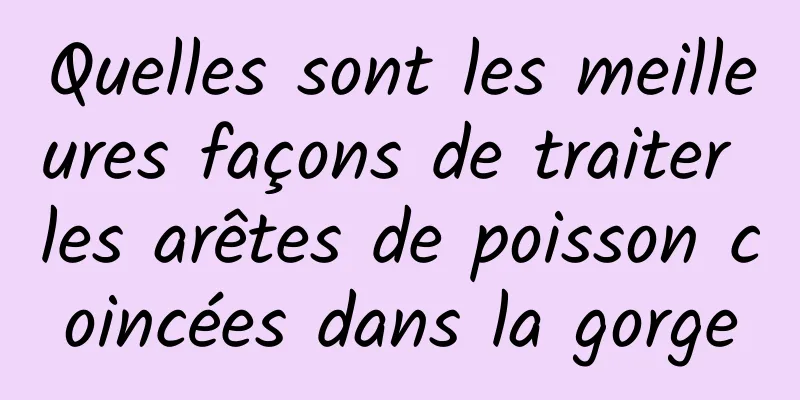 Quelles sont les meilleures façons de traiter les arêtes de poisson coincées dans la gorge