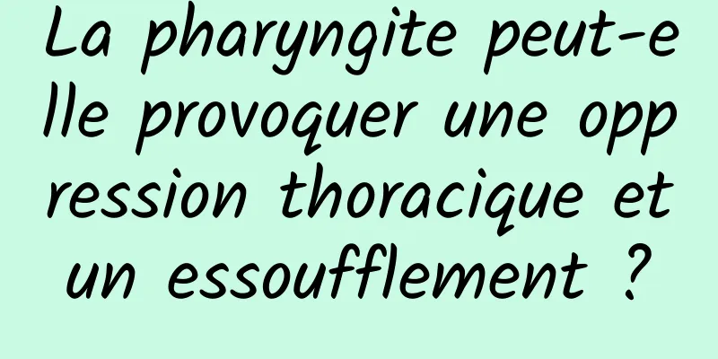 La pharyngite peut-elle provoquer une oppression thoracique et un essoufflement ? 