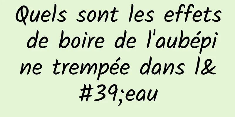 Quels sont les effets de boire de l'aubépine trempée dans l'eau