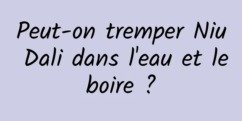 Peut-on tremper Niu Dali dans l'eau et le boire ? 