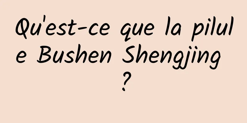 Qu'est-ce que la pilule Bushen Shengjing ?