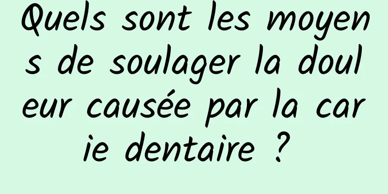 Quels sont les moyens de soulager la douleur causée par la carie dentaire ? 