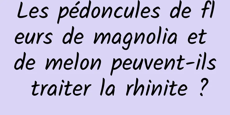 Les pédoncules de fleurs de magnolia et de melon peuvent-ils traiter la rhinite ?