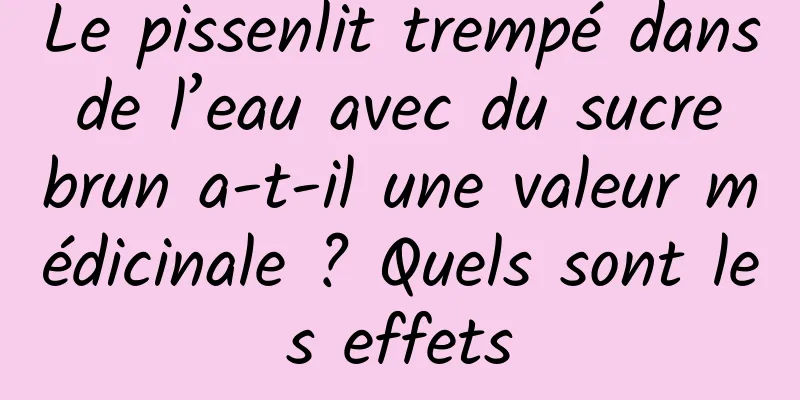 Le pissenlit trempé dans de l’eau avec du sucre brun a-t-il une valeur médicinale ? Quels sont les effets