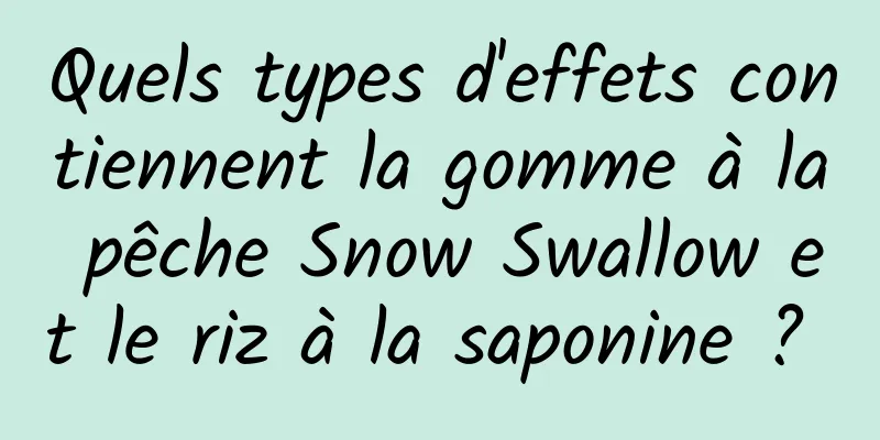 Quels types d'effets contiennent la gomme à la pêche Snow Swallow et le riz à la saponine ? 