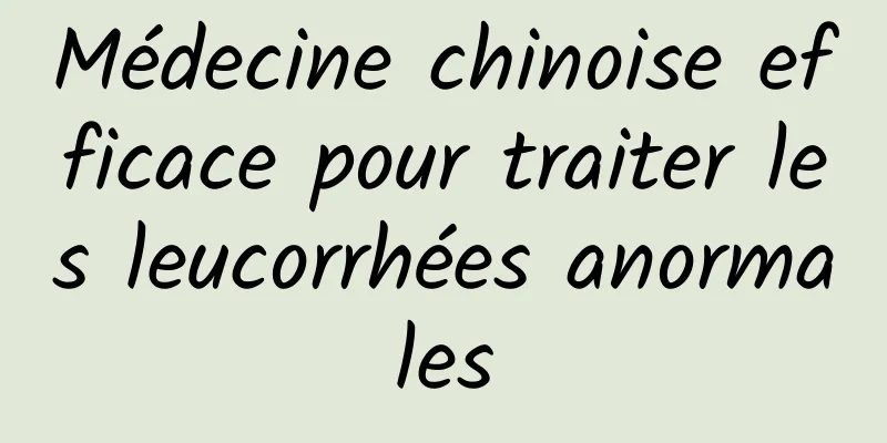 Médecine chinoise efficace pour traiter les leucorrhées anormales