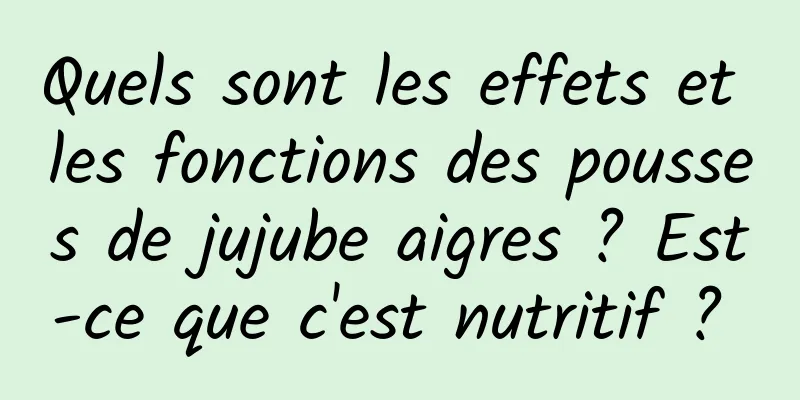 Quels sont les effets et les fonctions des pousses de jujube aigres ? Est-ce que c'est nutritif ? 