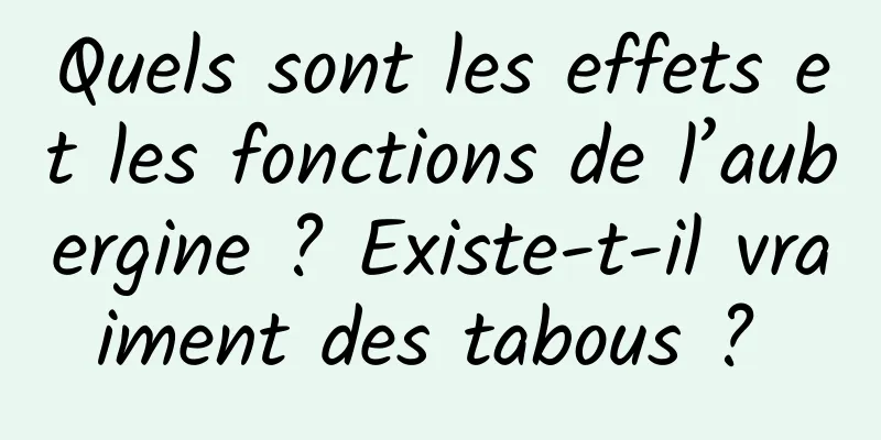 Quels sont les effets et les fonctions de l’aubergine ? Existe-t-il vraiment des tabous ? 