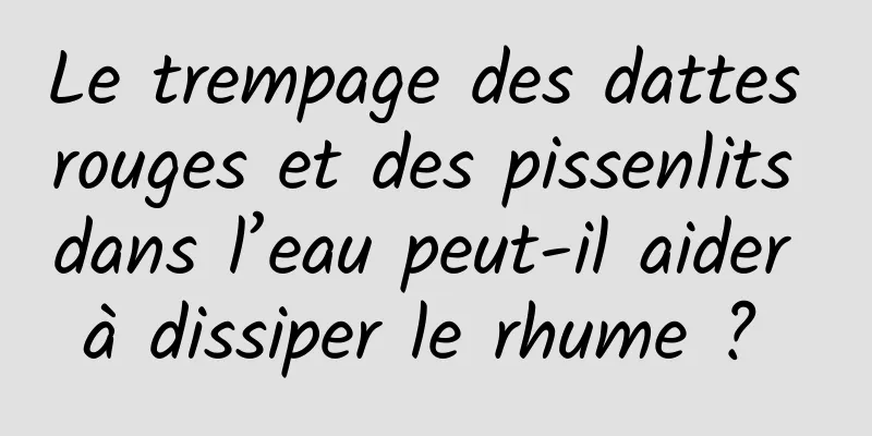 Le trempage des dattes rouges et des pissenlits dans l’eau peut-il aider à dissiper le rhume ? 