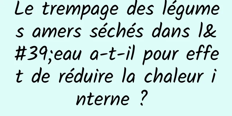 Le trempage des légumes amers séchés dans l'eau a-t-il pour effet de réduire la chaleur interne ? 