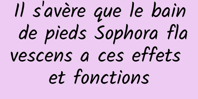 Il s'avère que le bain de pieds Sophora flavescens a ces effets et fonctions